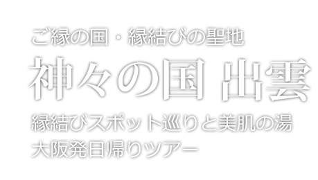 神々の国・出雲　大阪発日帰りツアー　縁結びスポット巡りと美肌の湯