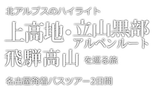 北アルプスのハイライト（上高地・立山黒部アルペンルート・飛騨高山）周遊と名古屋3日間